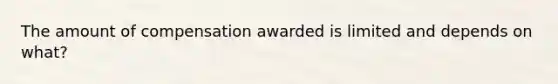 The amount of compensation awarded is limited and depends on what?