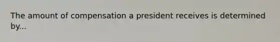 The amount of compensation a president receives is determined by...