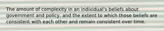 The amount of complexity in an individual's beliefs about government and policy, and the extent to which those beliefs are consistent with each other and remain consistent over time.