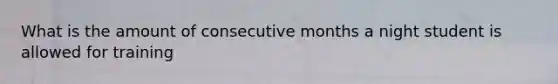 What is the amount of consecutive months a night student is allowed for training