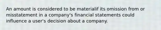 An amount is considered to be materialif its omission from or misstatement in a company's financial statements could influence a user's decision about a company.