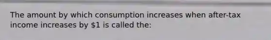 The amount by which consumption increases when after-tax income increases by 1 is called the:
