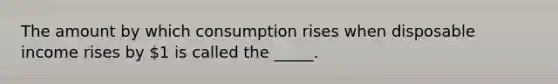 The amount by which consumption rises when disposable income rises by 1 is called the _____.