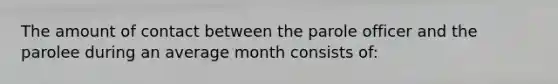 The amount of contact between the parole officer and the parolee during an average month consists of: