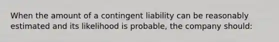 When the amount of a contingent liability can be reasonably estimated and its likelihood is probable, the company should: