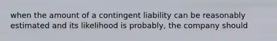 when the amount of a contingent liability can be reasonably estimated and its likelihood is probably, the company should