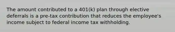 The amount contributed to a 401(k) plan through elective deferrals is a pre-tax contribution that reduces the employee's income subject to federal income tax withholding.