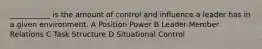 ___________ is the amount of control and influence a leader has in a given environment. A Position Power B Leader-Member Relations C Task Structure D Situational Control