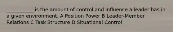 ___________ is the amount of control and influence a leader has in a given environment. A Position Power B Leader-Member Relations C Task Structure D Situational Control