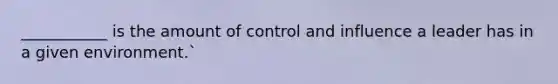 ___________ is the amount of control and influence a leader has in a given environment.`