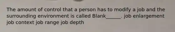 The amount of control that a person has to modify a job and the surrounding environment is called Blank______. job enlargement job context job range job depth