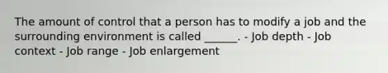 The amount of control that a person has to modify a job and the surrounding environment is called ______. - Job depth - Job context - Job range - Job enlargement