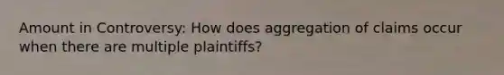 Amount in Controversy: How does aggregation of claims occur when there are multiple plaintiffs?