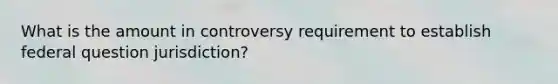 What is the amount in controversy requirement to establish federal question jurisdiction?