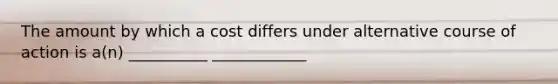 The amount by which a cost differs under alternative course of action is a(n) __________ ____________