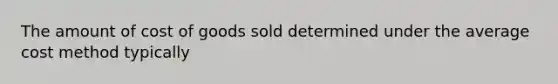 The amount of cost of goods sold determined under the average cost method typically