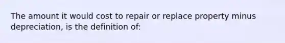 The amount it would cost to repair or replace property minus depreciation, is the definition of: