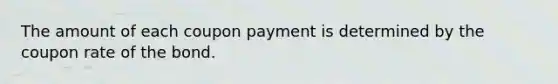 The amount of each coupon payment is determined by the coupon rate of the bond.