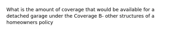 What is the amount of coverage that would be available for a detached garage under the Coverage B- other structures of a homeowners policy