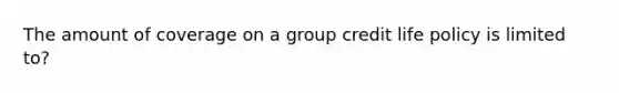 The amount of coverage on a group credit life policy is limited to?