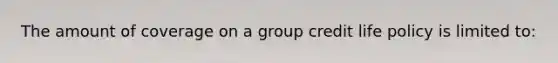 The amount of coverage on a group credit life policy is limited to: