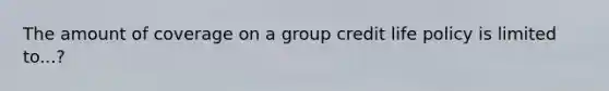 The amount of coverage on a group credit life policy is limited to...?