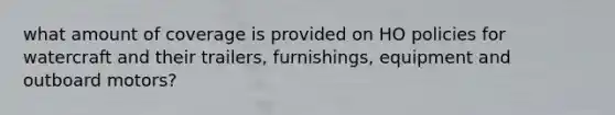 what amount of coverage is provided on HO policies for watercraft and their trailers, furnishings, equipment and outboard motors?