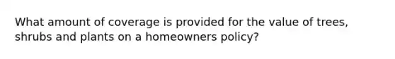 What amount of coverage is provided for the value of trees, shrubs and plants on a homeowners policy?