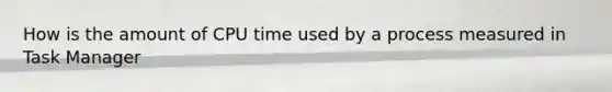 How is the amount of CPU time used by a process measured in Task Manager