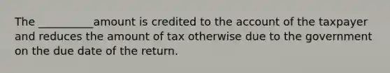 The __________amount is credited to the account of the taxpayer and reduces the amount of tax otherwise due to the government on the due date of the return.