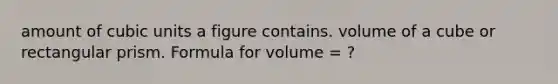 amount of cubic units a figure contains. volume of a cube or rectangular prism. Formula for volume = ?