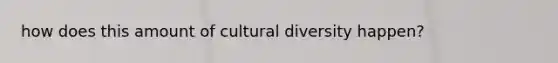 how does this amount of <a href='https://www.questionai.com/knowledge/kfxWvRcQOm-cultural-diversity' class='anchor-knowledge'>cultural diversity</a> happen?