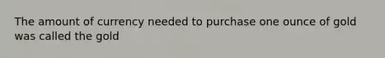 The amount of currency needed to purchase one ounce of gold was called the gold