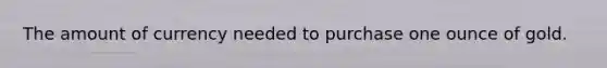 The amount of currency needed to purchase one ounce of gold.