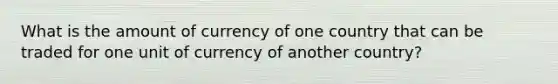 What is the amount of currency of one country that can be traded for one unit of currency of another country?