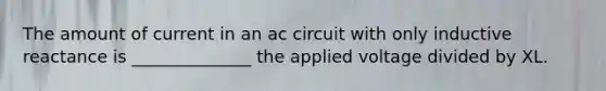 The amount of current in an ac circuit with only inductive reactance is ______________ the applied voltage divided by XL.