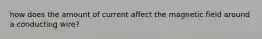 how does the amount of current affect the magnetic field around a conducting wire?