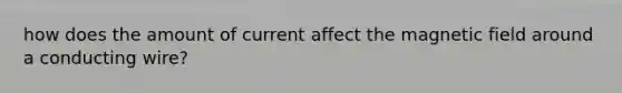 how does the amount of current affect the magnetic field around a conducting wire?