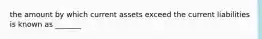 the amount by which current assets exceed the current liabilities is known as _______