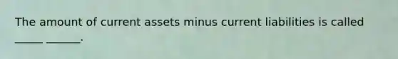 The amount of current assets minus current liabilities is called _____ ______.