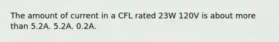 The amount of current in a CFL rated 23W 120V is about more than 5.2A. 5.2A. 0.2A.