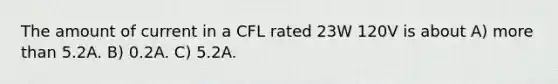 The amount of current in a CFL rated 23W 120V is about A) more than 5.2A. B) 0.2A. C) 5.2A.