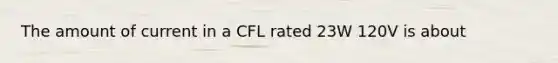 The amount of current in a CFL rated 23W 120V is about