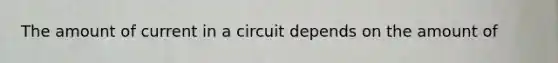 The amount of current in a circuit depends on the amount of