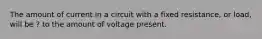 The amount of current in a circuit with a fixed resistance, or load, will be ? to the amount of voltage present.