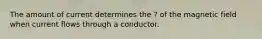 The amount of current determines the ? of the magnetic field when current flows through a conductor.