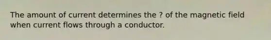 The amount of current determines the ? of the magnetic field when current flows through a conductor.