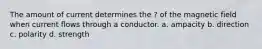 The amount of current determines the ? of the magnetic field when current flows through a conductor. a. ampacity b. direction c. polarity d. strength