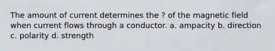 The amount of current determines the ? of the magnetic field when current flows through a conductor. a. ampacity b. direction c. polarity d. strength