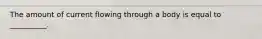 The amount of current flowing through a body is equal to __________.